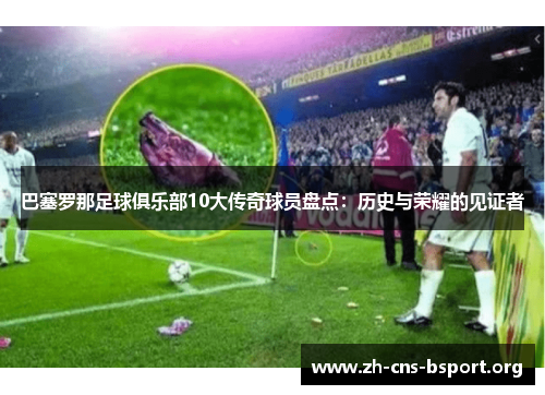 巴塞罗那足球俱乐部10大传奇球员盘点:历史与荣耀的见证者 巴塞罗那足球俱乐部10大传奇球员盘点:历史与荣耀的见证者