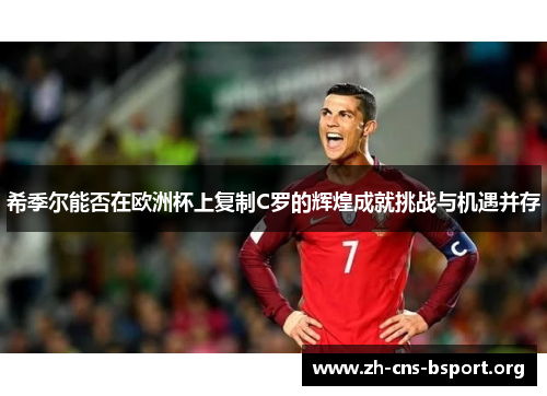 希季尔能否在欧洲杯上复制C罗的辉煌成就挑战与机遇并存 希季尔能否在欧洲杯上复制C罗的辉煌成就挑战与机遇并存