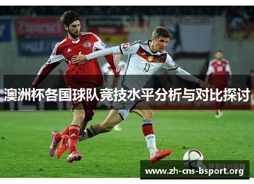 澳洲杯各国球队竞技水平分析与对比探讨