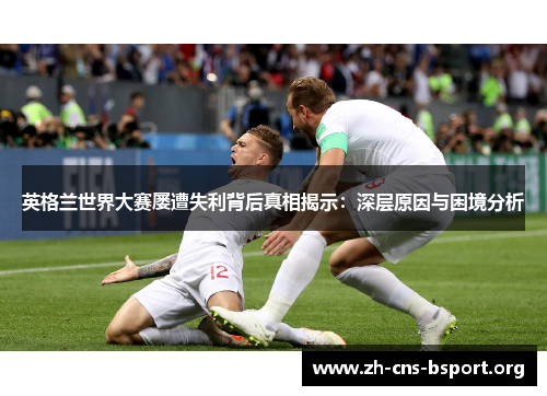 英格兰世界大赛屡遭失利背后真相揭示:深层原因与困境分析 英格兰世界大赛屡遭失利背后真相揭示:深层原因与困境分析