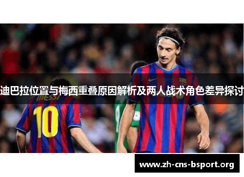 迪巴拉位置与梅西重叠原因解析及两人战术角色差异探讨