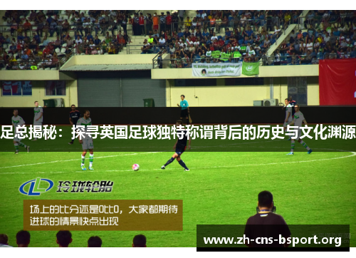 足总揭秘：探寻英国足球独特称谓背后的历史与文化渊源